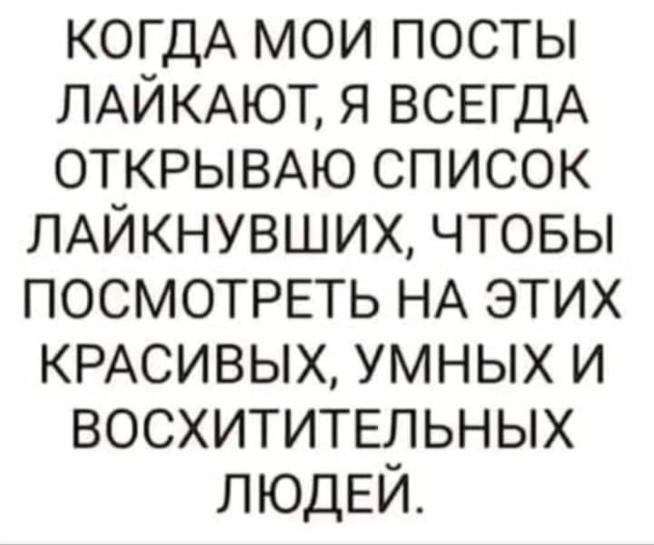 КОГДА мои посты ЛАЙКАЮТ я ВСЕГДА ОТКРЫВАЮ список ЛАЙКНУВШИХ чтовы ПОСМОТРЕТЬ НА этих КРАСИВЫХ умных и восхититыьных ЛЮДЕЙ