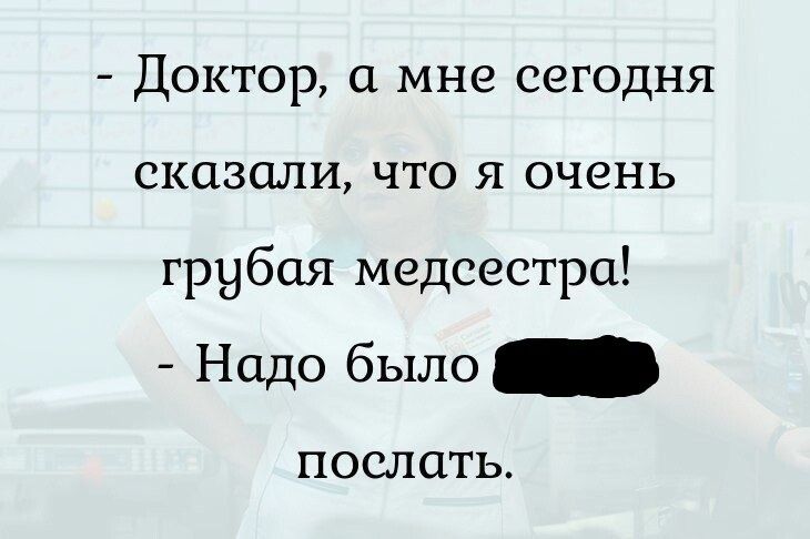 Доктор а мне сегодня сказали что я очень грубая медсестра Надо было ПОСЛЦТЬ