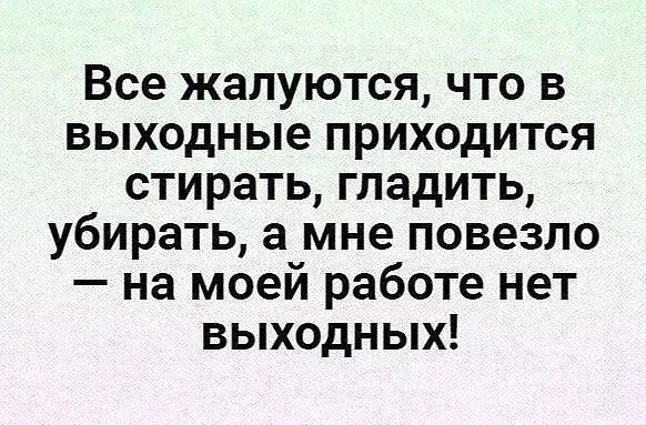 Все жалуются что в выходные приходится стирать гладить убирать а мне повезло на моей работе нет выходных