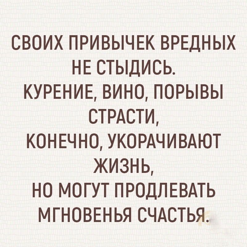 СВОИХ ПРИВЫЧЕК ВРЕДНЫХ НЕ СТЫДИСЬ КУРЕНИЕ ВИНО ПОРЫВЫ СТРАСТИ КОНЕЧНО УКОРАЧИВАЮТ ЖИЗНЬ НО МОГУТ ПРОДЛЕВАТЬ МГНОВЕНЬЯ СЧАСТЬЯ