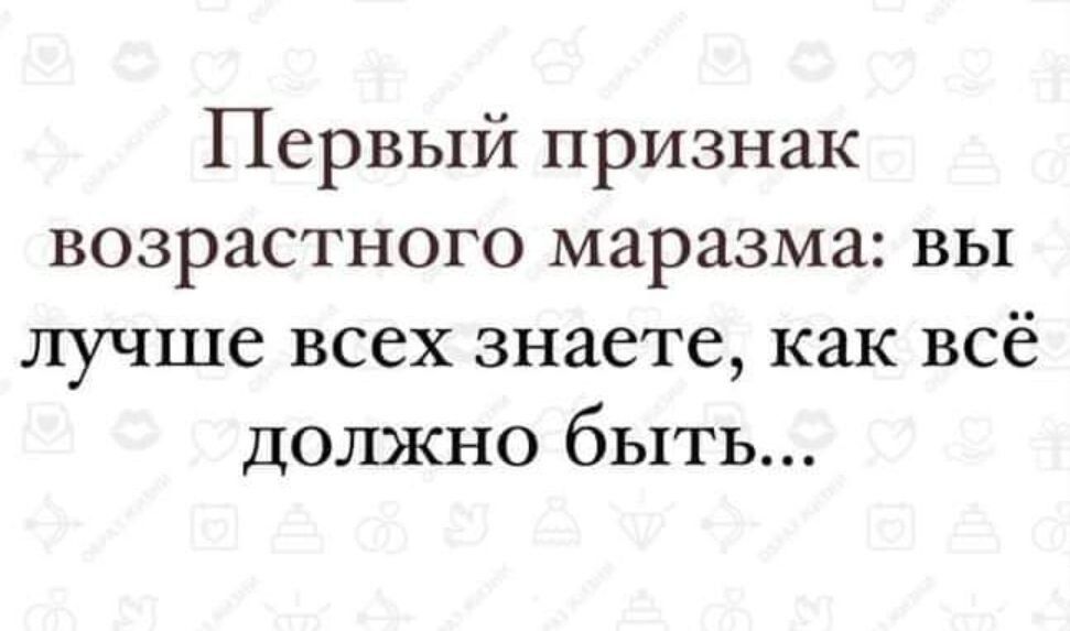 Первый признак возрастного маразма вы лучше всех знаете как всё должно быть