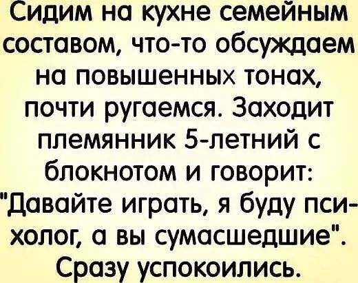 Сидим на кухне семейным составом что то обсуждаем на повышенных тонах почти ругаемся Заходит племянник 5 летний с блокнотом и говорит Давайте играть я буду пси холог а вы сумасшедшие Сразу успокоились