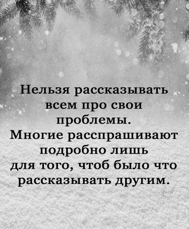 Нельзя рассказывать всем про свои проблемы Многие расспрашивают подробно лишь для того чтоб было что рассказывать другим