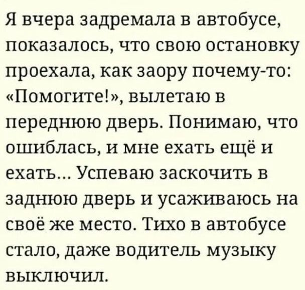 Я вчера задремала в автобусе показалось что свою остановку проехала как заору почему то Помогите вылетаю в переднюю дверь Понимаю что ошиблась и мне ехать ещё и ехать Успеваю заскочить в заднюю дверь и усаживаюсь на своё же место Тихо в автобусе стало даже водитель музыку выключил
