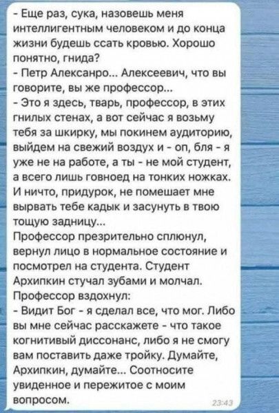 Еще раз сука азоаешь меия интеллигентным человеком и до конца жизни будешь ссать кровью Хорошо понят ио шила Петр Алексей Алексеевич что вы творите пы же профессор Это я здесь тварь профессор в этих гнилых стенах а вот сейчас я возьму тебя за шкирку мы покиием аудиторию выйдем на свежий воздух и оп бля я уже ие на работе а ты не мой студент а всего лишь гониовд на таких ножках И ничто придурок не 