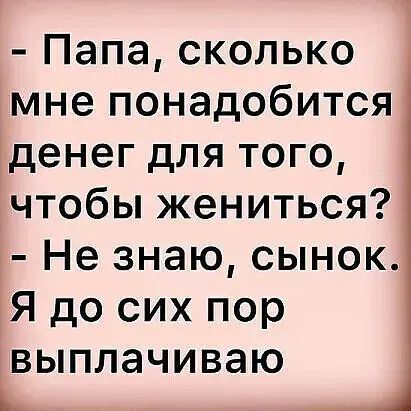 Папа сколько мне понадобится денег для того чтобы жениться Не знаю сынок Я до сих пор ВЫПЛЭЧИВЭЮ Ь _ _