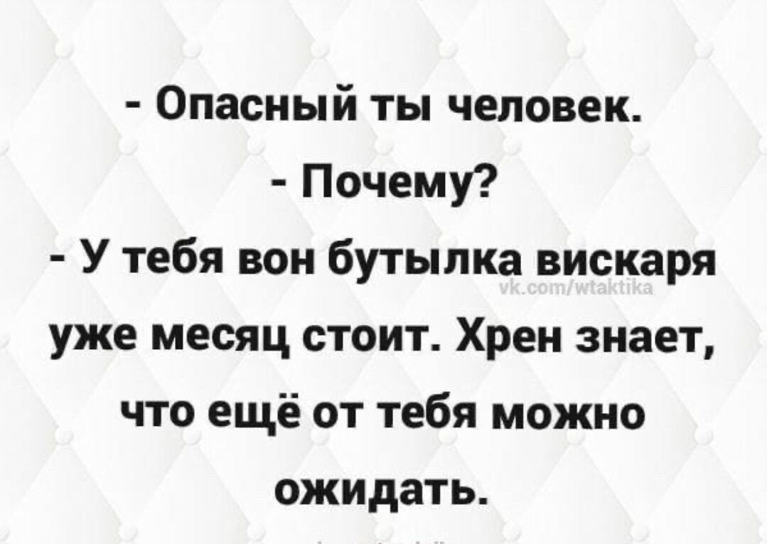 Опасный ты человек Почему У тебя вон бутылка вискаря уже месяц стоит Хрен знает что ещё от тебя можно ожидать