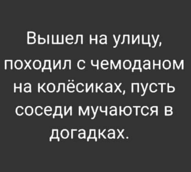 Вышел на улицу походил с чемоданом на колёсиках пусть соседи мучаются в догадках