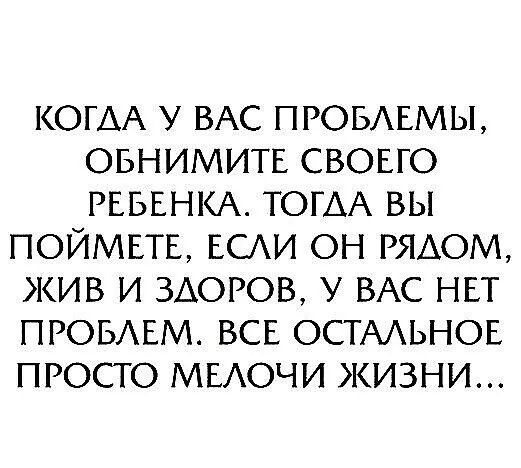 КОГАА У ВАС ПРОБАЕМЫ ОБНИМИТЕ СВОЕГО РЕБЕНКА ТОГАА ВЫ ПОЙМЕТЕ ЕСАИ ОН РЯАОМ ЖИВ И 3АОРОВ У ВАС НЕТ ПРОБАЕМ ВСЕ ОСТАЬНОЕ ПРОСТО МЕАОЧИ ЖИЗНИ