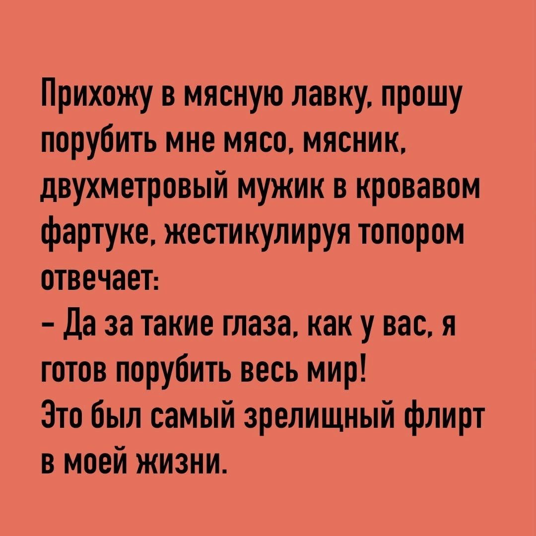 Прихожу в мясную лавку прошу порубить мне мясо мясник двухметровый мужик в кровавом фартуке жестииулируя топором отвечает да за такие глаза как у вас я готов порубить весь мир Это был самый зрелищный флирт в моей жизни