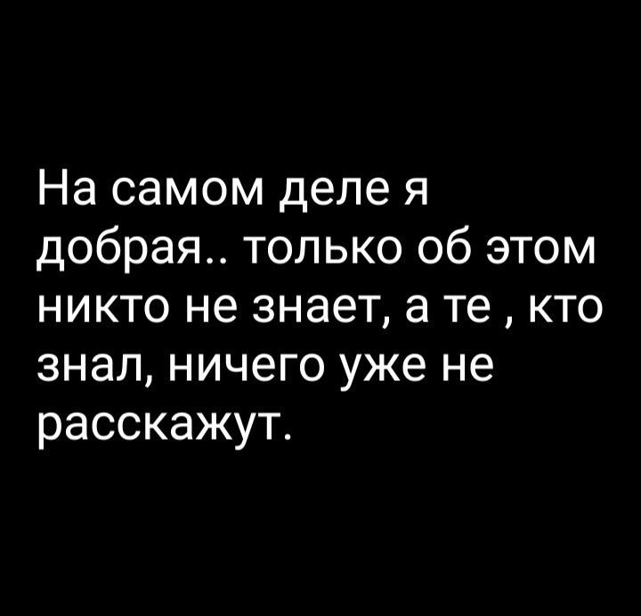 На самом деле я добрая только об этом никто не знает а те кто знал ничего уже не расскажут