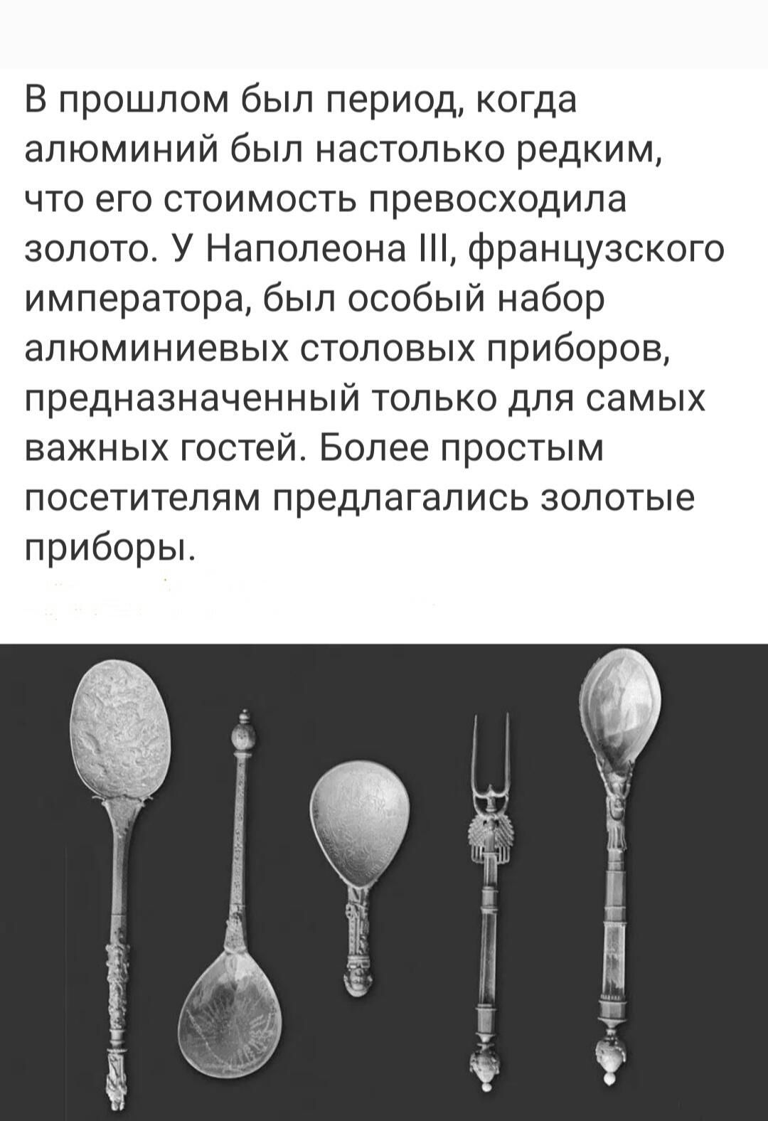 В прошлом был период когда алюминий был настолько редким что его стоимость превосходила золото У Наполеона французского императора был особый набор алюминиевых столовых приборов предназначенный только для самых важных гостей Более простым посетителям предлагались золотые приборы