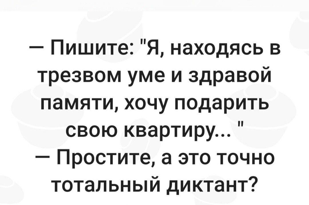Пишите Я находясь в трезвом уме и здравой памяти хочу подарить свою квартиру Простите а это точно тотальный диктант