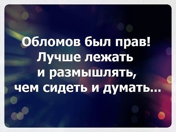 Обломов был прав Лучше лежать И РЗЗМЫШЛЯТЬ чем сидеть И думать