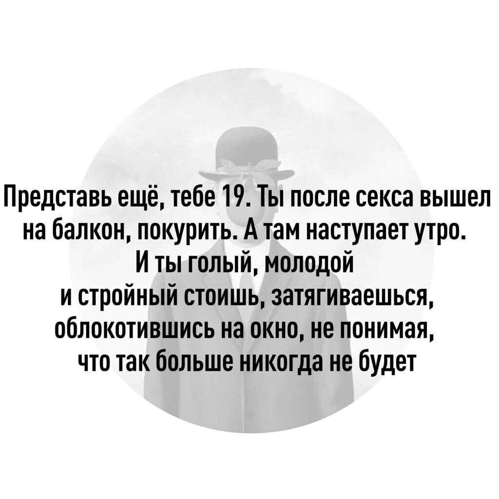 Представь ещё тебе 19 Ты после секса вышел на балкон покурить А там наступает утро И ты голый молодой и стройный стоишь затягиваеться облокотившись на окна не понимая что так больше никогда не будет