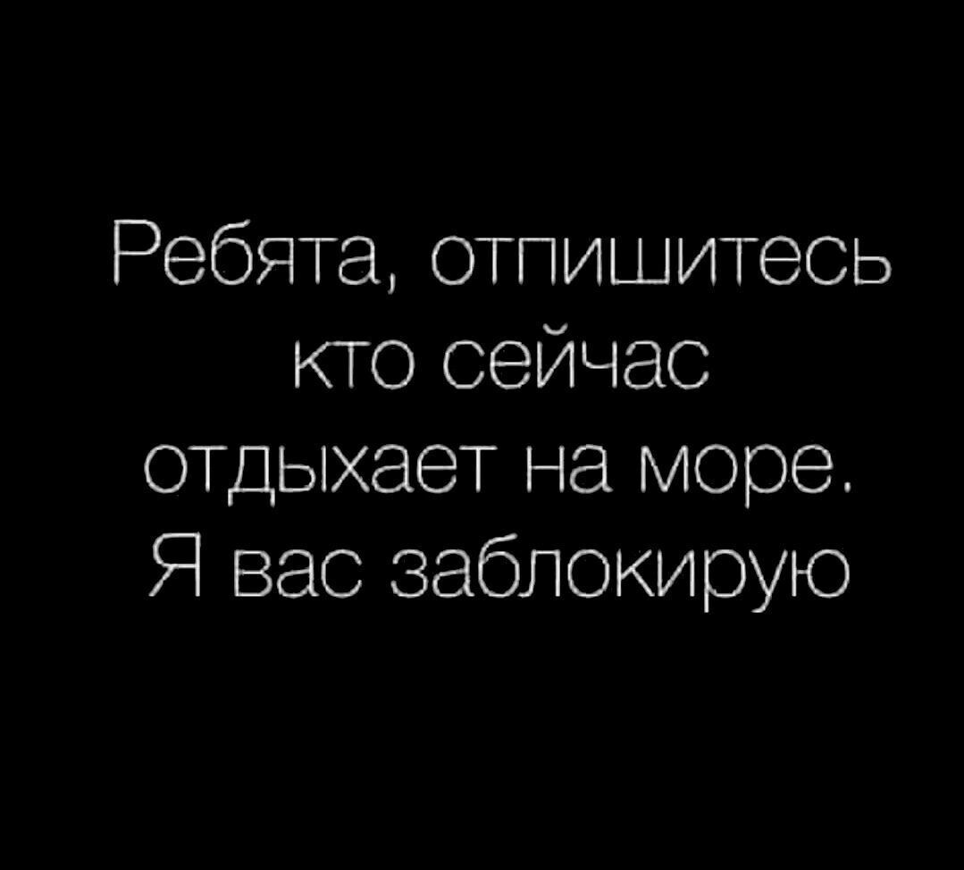 Ребята отпишитесь кто сейчас отдыхает на море Я вас заблокирую