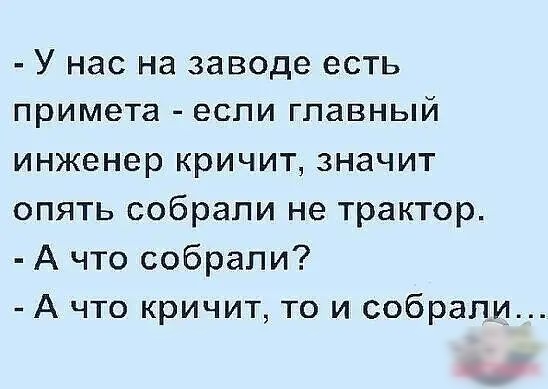 У нас на заводе ЕСТЬ примета ЕСЛИ ГПаБНЬіЙ инженер кричит значит опять собрали не трактор А что собрали А что кричит то и собрали