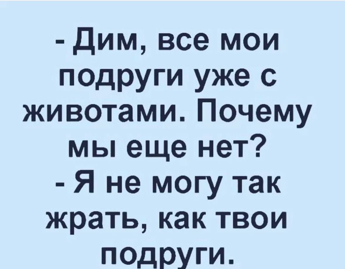 Дим все мои подруги уже с животами Почему мы еще нет Я не могу так жрать как твои ПОДРУГИ