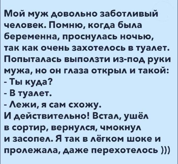 Мой муж довольно заботливый человек Помню когда была беременна проснулась ночью так как очень захотелось в туалет Попыталась выползти из под руки мужа не он глаза открыл и такой Ты куда В туалет Аежи я сам схожу И действительно Встал ушёл в сортир вернулся чмокнул и засопел Я так в лёгком шоке и пролежала даже перехотелось