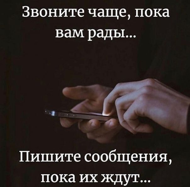 Звоните чаще пока вам рады Пишите сообщения пока их ждут