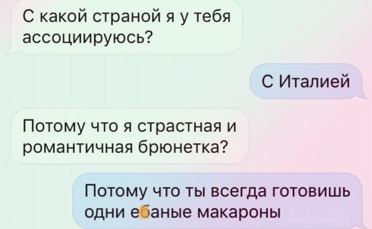 С какой страной у тебя ассоциируюсь С Италией Потому что я страстная и романтичная брюнетка ПОТОМУ ЧТО ТЫ всегда ГОТОВИШЬ ОДНИ ЫЗНЫЕ МЭКЗРОНЫ