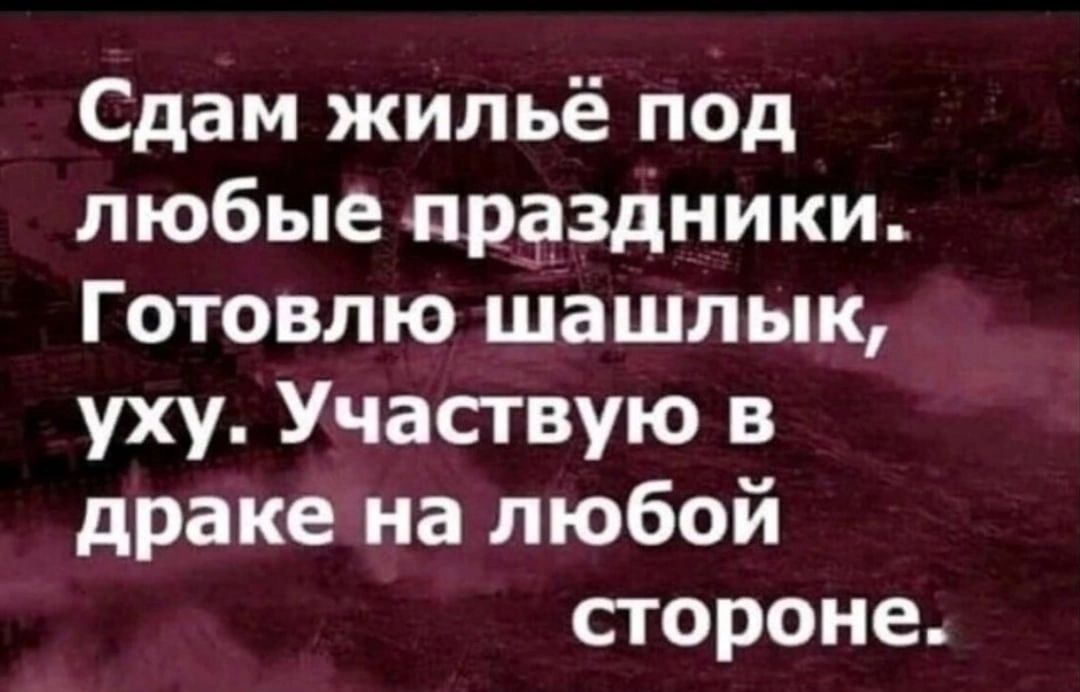 Сдам жильё под любые праздники Готовлю шашлык уху Участвую в драке на любой стороне