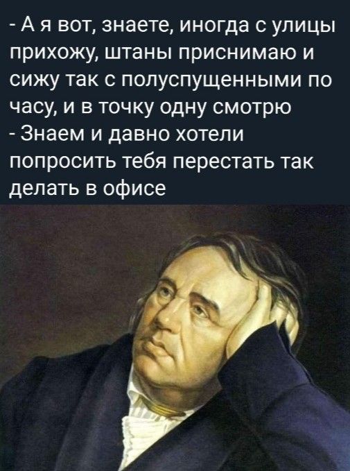 А я вот знаете иногда с улицы прихожу штаны приснимаю и сижу так с полуспущенными по часу и в точку одну смотрю Знаем и давно хотели попросить тебя перестать так делать в офисе