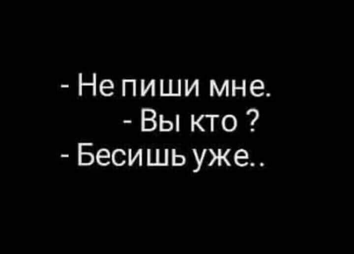 Не пиши мне Вы кто Бесишь уже