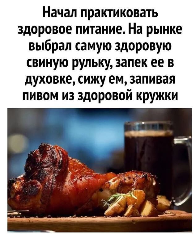 Начал практиковать здоровое питание На рынке выбрал самую здоровую свиную рульку запек ее в духовке сижу ем запивая пивом из здоровой кружки