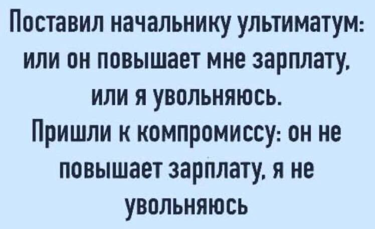Поставил начальнику ультиматуМ или он повышает мне зарплату или я увольняюсь Пришли к компромиссу он не повышает зарплату я не увольняюсь