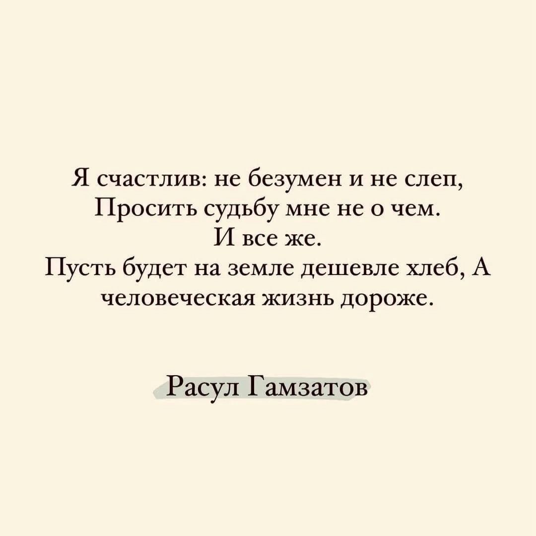 Я счастлив не безумен и не слеп Просить судьбу мне не о чем И все же Пусть будет на земле дешевле хлеб А человеческая жизнь дороже Расул Гамзатов