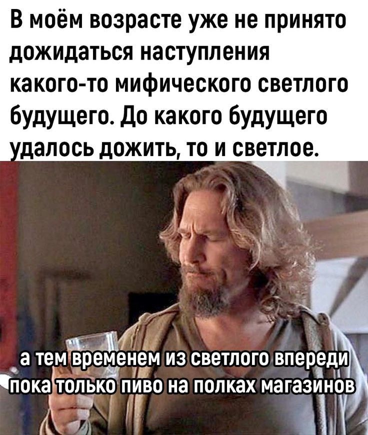 В моём возрасте уже не принято дожидаться наступления какого то мифического светлого будущего До какого будущего далось дожить то и светлое М а тем ВПЕЁЭН ЕМ ИЗ СВЕТППГО ВПЕРЕД покаЁопБко ПИВО на полках магазинов Ач ш МЧ 1