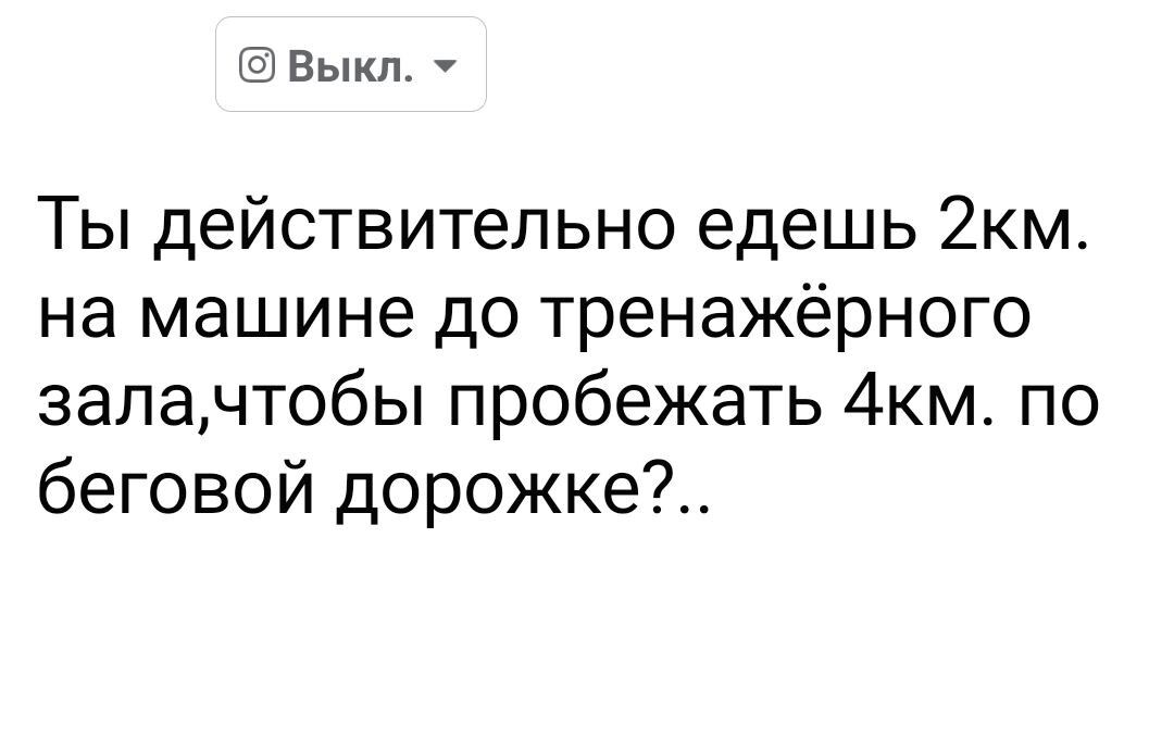 Выкл Ты действительно едешь 2км на машине до тренажёрного залачтобы пробежать 4км по беговой дорожке
