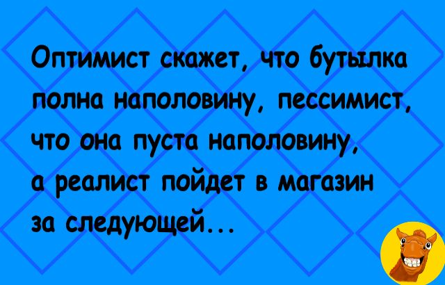 Оптимист скппт что бутылка полна наполовину пессимист что от пуста котловину реалист пойдет в магазин и следующей_