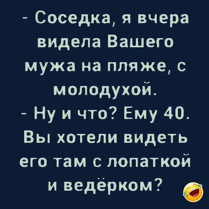 Соседка я вчера видела Вашего мужа на пляже с моподухой Ну и что Ему 40 Вы хотели видеть его там с лопаткой и ведёрком