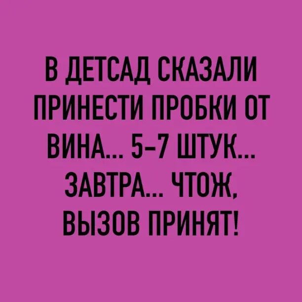 ВДПСАД СКАЗАЛИ ПРИНЕСТИ ПРОБКИ ОТ ВИНА 5 7 ШТУК ЗАВТРА ЧТОЖ ВЫЗОВ ПРИНЯТ