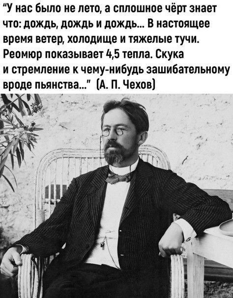 У нас было не леща сплошное чёрт знает что дождь дождь и дождь В настоящее время ветер ХОЛОДИЩЕ И тяжелые ТУЧИ Реомюр показывает 45 тепла Скука и стремление к чему нибудь зашибательному вроде пьянства А П Чехов _