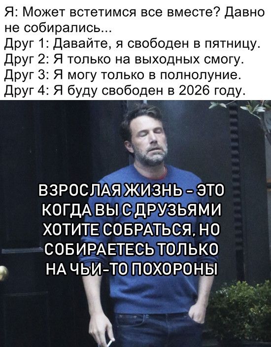 Я Может встетимся все вместе Давно не собирались Друг 1 Давайте я свободен в пятницу Друг 2 Я только на выходных смогу Друг 3 Я могу только в полнопуние Друг 4 Я буду свободен в 2026 году ВЗРОСЛАЯ ЖИЗНЬ ЭТО КОГДА ВЫ С дРУЗЬЯМИ ХОТИТЕ СОБРАТЬСЯ НО СОБИРАЕТЕСЬ ТОЛЬКО _ НА ЧЬИТО ПОХОРОНЫ