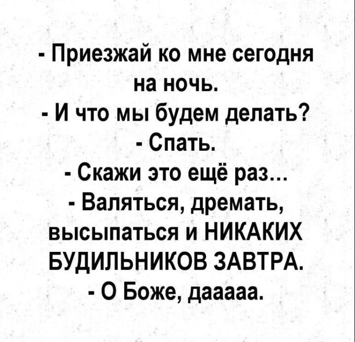Приезжай ко мне сегодня на ночь И что мы будем делать Спать Скажи это ещё раз Валяться дремать высыпаться и НИКАКИХ БУДИЛЬНИКОВ ЗАВТРА О Боже дааааа