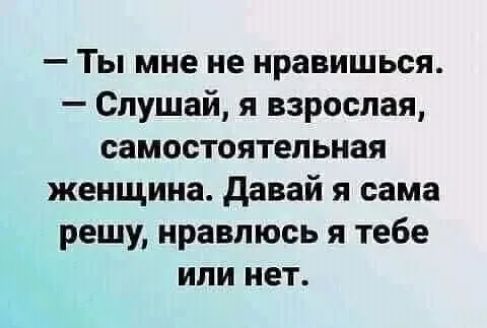 Ты мне не нравишься Слушай я взрослая самостоятельная женщина давай я сама решу нравлюсь я тебе или нет