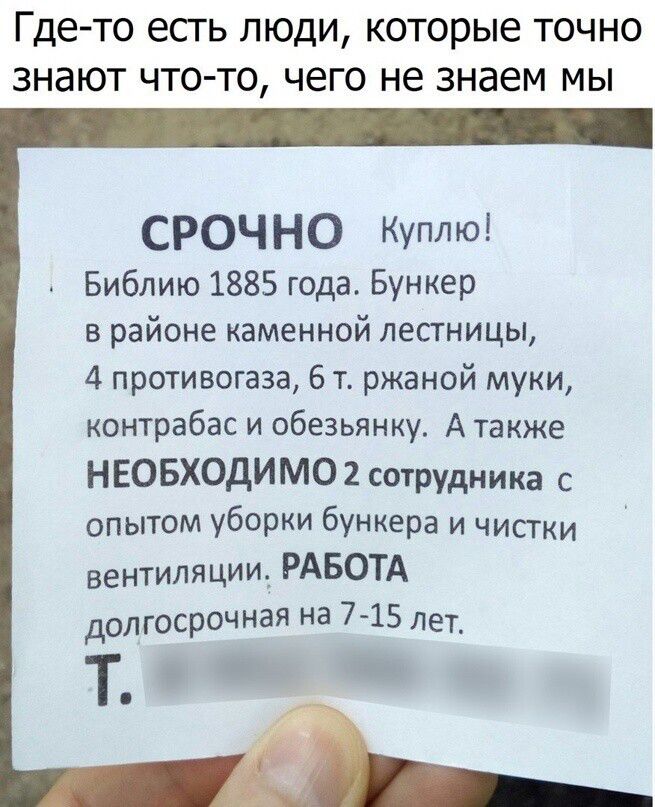 Где то есгь люди которые точно знают что то чего не знаем мы СРОЧНО Куплю Библию 1885 года Бункер в районе каменной лестницы 4 противогааа 6 т ржаной муки контрабас и обезьянки А также НЕОБХОДИМО 2 сотрудника с опытом уборки бункера и чисгки вентиляции РАБОТА долгосрочная на 7 15 Лет Т _