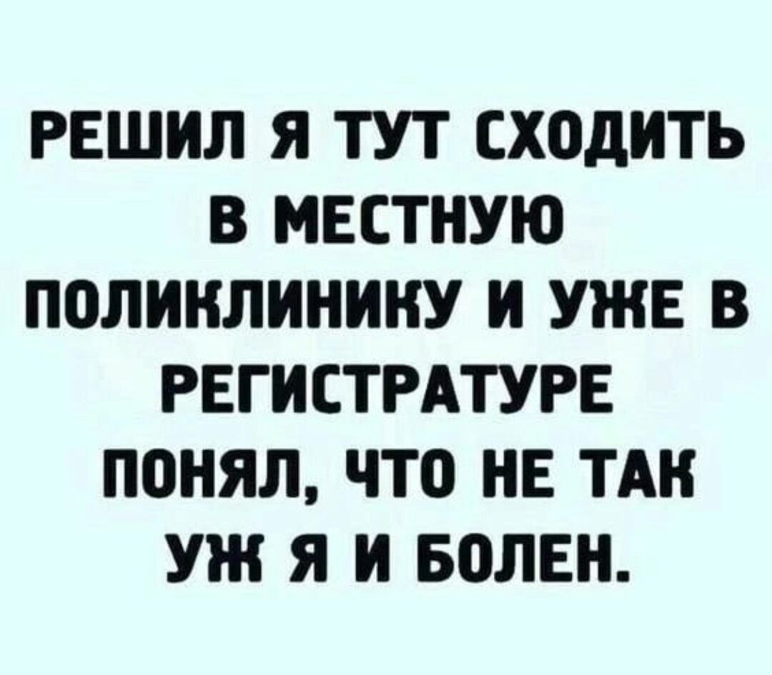 РЕШИЛ Я ТУТ ХОДИТЬ В МЕСТНУЮ П0ЛИИЛИНИНУ И УЖЕ В РЕГИСТРАТУРЕ ПОНЯЛ ЧТО НЕ ТАК УЖ Я И БОЛЕИ