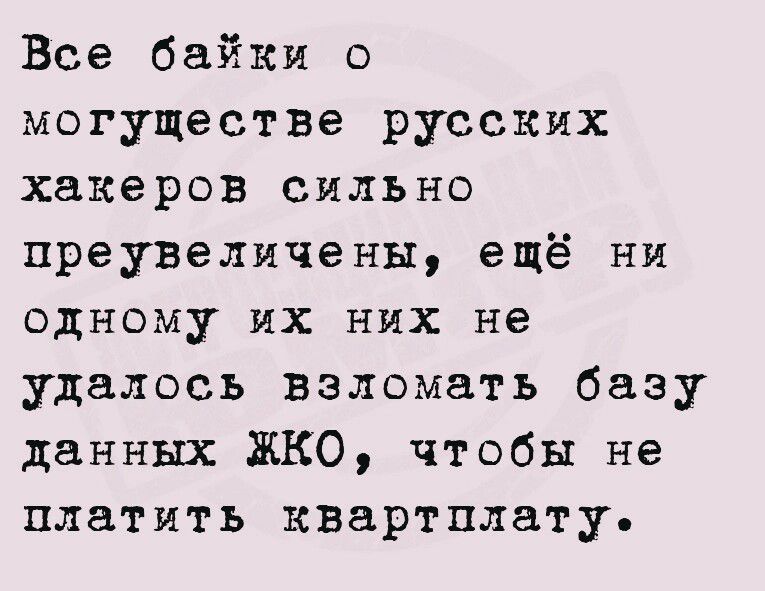 Все байки о могуществе русских хакеров сильно преувеличены ещё ни одному их них не удалось взломать базу данных ЖКО чтобы не платить квартплату