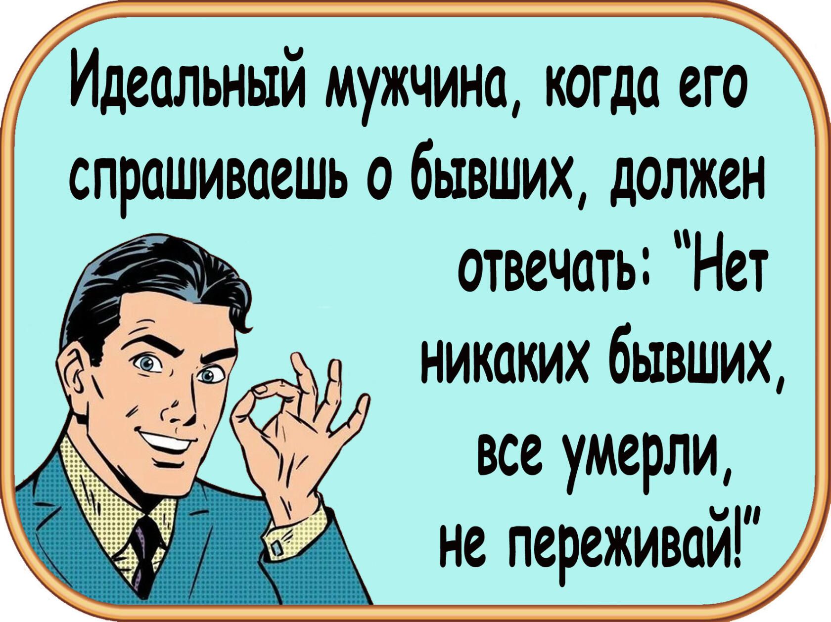 Идеальный мужчина когда его спрашиваешь а бывших должен отвечать Нет никаких бывших все умерли не переживай