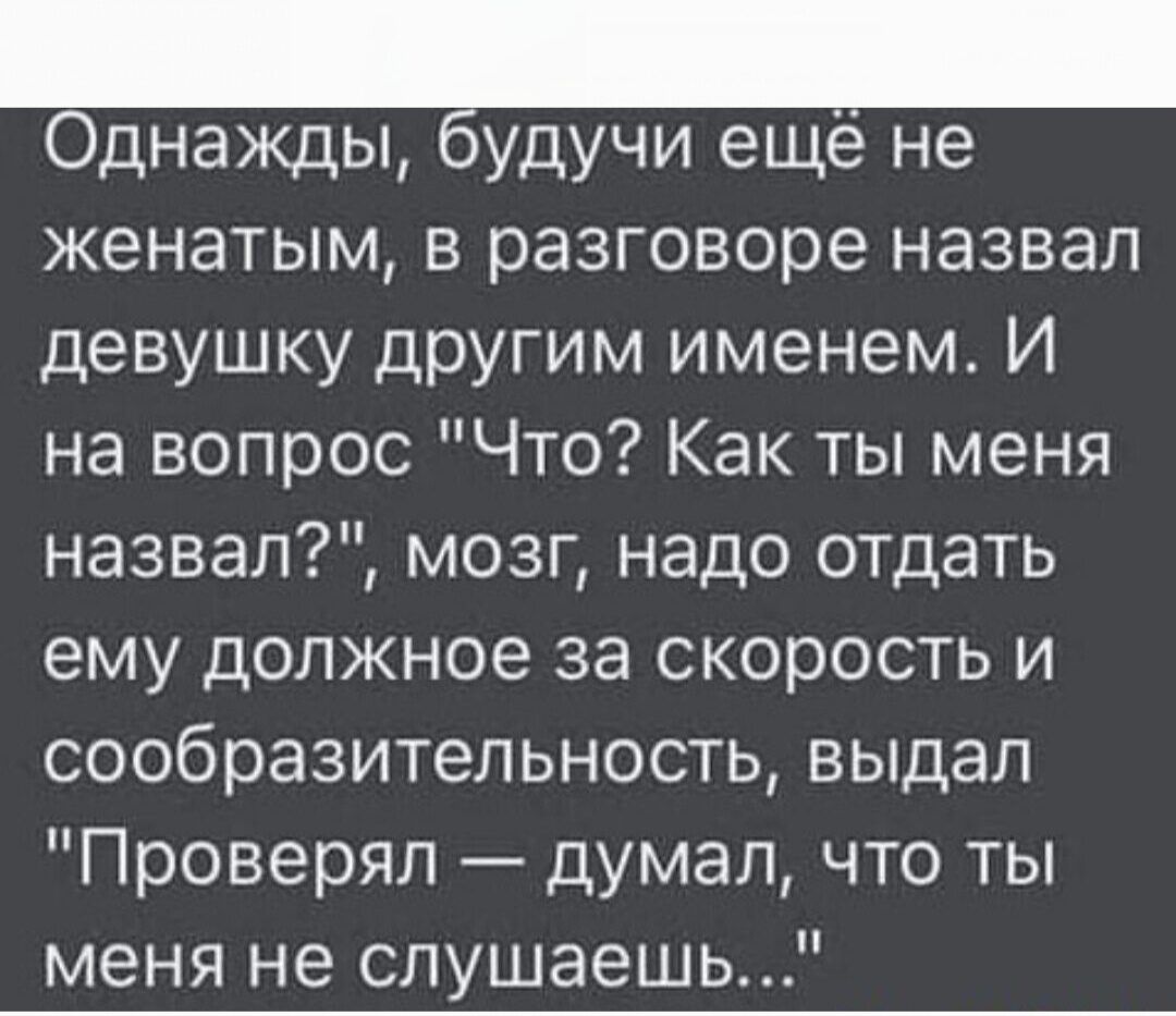 Однажды будучи ещё не женатым в разговоре назвал девушку другим именем И на вопрос Что Как ты меня назвал мозг надо отдать ему должное за скорость и сообразительность выдал Проверял думал что ты меня не слушаешь