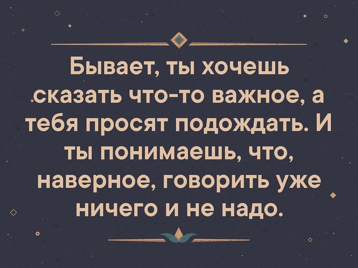 Ф Бывает ты хочешь сказать что то важное а тебя просят подождать И ты понимаешь что наверное говорить уже НИЧЭГО И не надо