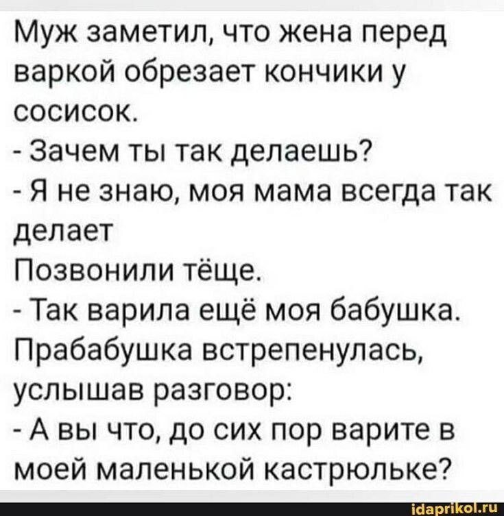 Муж заметил что жена перед варкой обрезает кончики у сосисок Зачем ты так делаешь Я не знаю моя мама всегда так делает Позвонили тёще Так варила ещё моя бабушка Прабабушка встрепенулась услышав разговор А вы что до сих пор варите в моей маленькой кастрюльке _