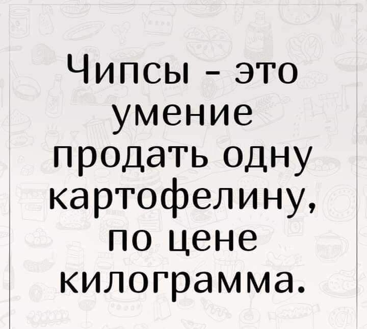 Чипсы это умение продать одну картофелину по цене килограмма