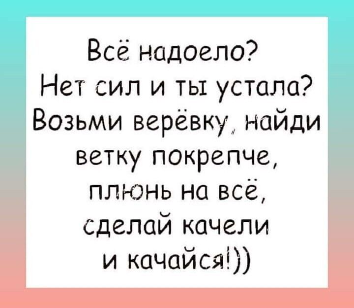 Всё надоело Нет сил и ты устала Возьми верёвку найди ветку покрепче плюнь на всё сделай качели и качайсяі