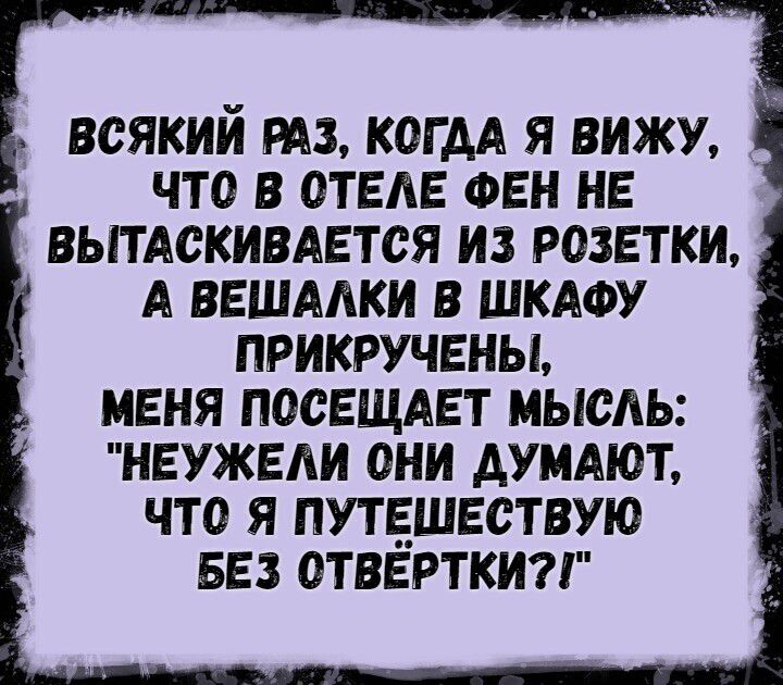 ВОЯКИИ РАЗ КОГ АА Я ВИЖУ ЧТО В ОТЕАЕ ФЕН НЕ ВЫТАСКИВАЕТСЯ ИЗ РОЗЕТКИ А ВЕШАЛКИ В ШКАФУ ПРИКРУЧЕНЫ МЕНЯ ПООЕЩАЕТ МЫОАЬ НЕУЖЕАИ ОНИ АУМАЮТ ЧТО Я ПУТЕШЕСТВУЮ БЕЗ ОТВЕРТКИ